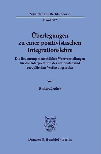 Überlegungen zu einer positivistischen Integrationslehre.: Die Bedeutung menschlicher Wertvorstellungen für die Interpretation des nationalen und ... (Schriften zur Rechtstheorie)