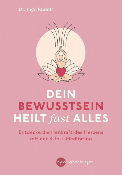 Dein Bewusstsein heilt fast alles: Entdecke die Heilkraft des Herzens mit der 4-in1-Meditation