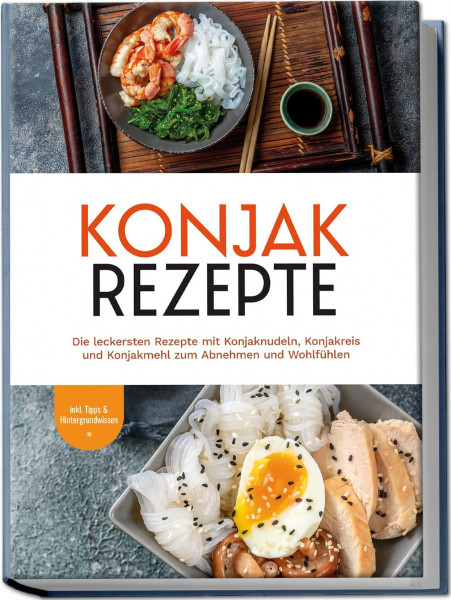 Konjak Rezepte: Die leckersten Rezepte mit Konjaknudeln, Konjakreis und Konjakmehl zum Abnehmen und Wohlfühlen | inkl. Tipps & Hintergrundwissen
