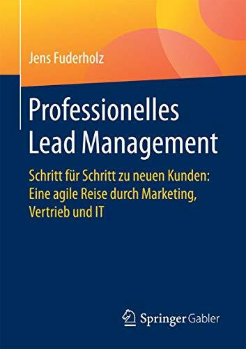 Professionelles Lead Management: Schritt für Schritt zu neuen Kunden: Eine agile Reise durch Marketing, Vertrieb und IT