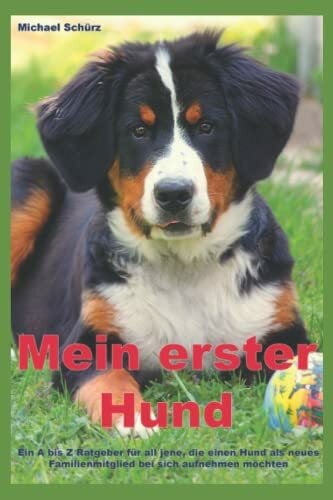 Mein erster Hund: Ein A bis Z Ratgeber für all jene, die einen Hund als neues Familienmitglied bei sich aufnehmen möchten