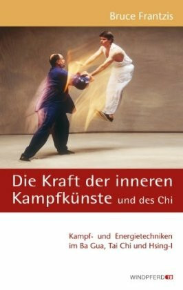 Die Kraft der inneren Kampfkünste: Kampf- und Energietechniken im Ba Gua, Tai Chi und Hsing-I