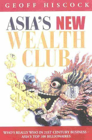 Asia's New Wealth Club: Who's Really Who in Twenty-First Century Business-The Top 100 Billionaires in Asia: Who'S Really Who in 21st-Century Business - the Top 100 Billionaires in Asia