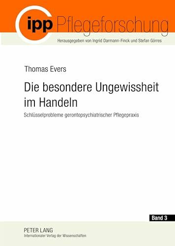 Die besondere Ungewissheit im Handeln: Schlüsselprobleme gerontopsychiatrischer Pflegepraxis- Die Analyse beruflicher Kompetenzen zur Konstruktion von ... Pflege (Pflegeforschung, Band 3)