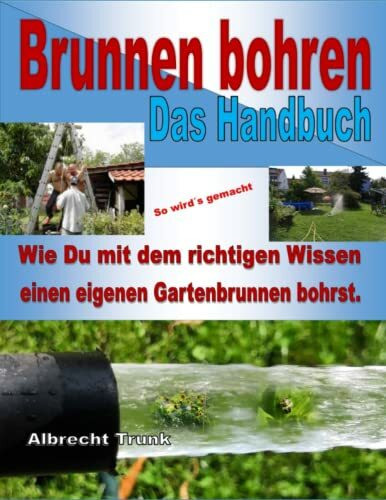 Brunnen bohren - Das Handbuch: Wie Du mit dem richtigen Wissen einen eigenen Gartenbrunnen bohrst.