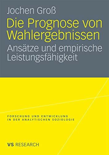 Die Prognose von Wahlergebnissen: Ansätze und empirische Leistungsfähigkeit (Forschung und Entwicklung in der Analytischen Soziologie)