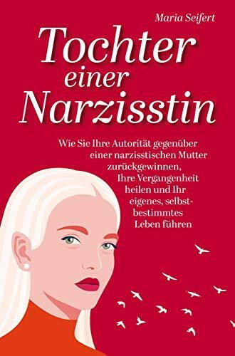 Tochter einer Narzisstin: Wie Sie Ihre Autorität gegenüber einer narzisstischen Mutter zurückgewinnen, Ihre Vergangenheit heilen und Ihr eigenes, selbstbestimmtes Leben führen