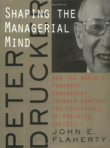 Peter Drucker: Shaping the Managerial Mind. How the World's Foremost Management Thinker Crafted the Essentials of Business Success (A Jossey Bass title)