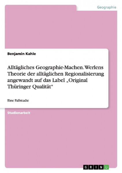Alltägliches Geographie-Machen. Werlens Theorie der alltäglichen Regionalisierung angewandt auf das Label "Original Thüringer Qualität"