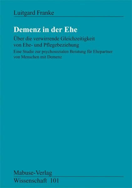 Demenz in der Ehe. Über die verwirrende Gleichzeitigkeit von Ehe-und Pflegebeziehung: Über die verwirrende Gleichzeitigkeit von Ehe- und ... mit Demenz (Mabuse-Verlag Wissenschaft)