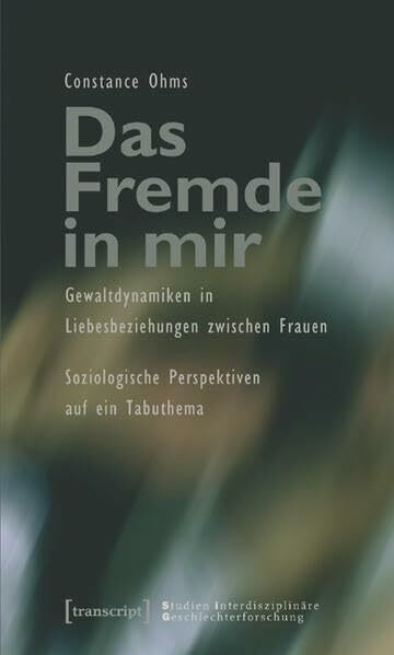 Das Fremde in mir: Gewaltdynamiken in Liebesbeziehungen zwischen Frauen. Soziologische Perspektiven auf ein Tabuthema (Studien Interdisziplinäre Geschlechterforschung)