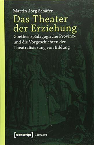 Das Theater der Erziehung: Goethes »pädagogische Provinz« und die Vorgeschichten der Theatralisierung von Bildung