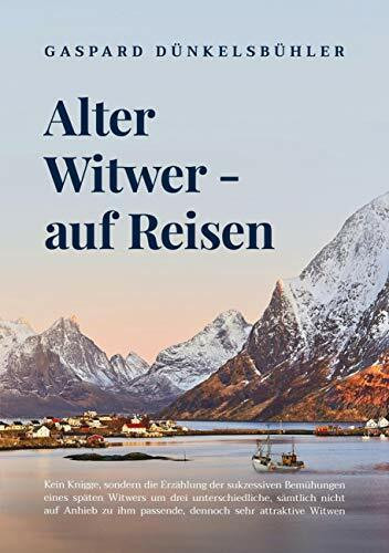 Alter Witwer - auf Reisen: Kein Knigge, sondern die Erzählung der sukzessiven Bemühungen eines späten Witwers um drei unterschiedliche, sämtlich nicht ... ihm passende, dennoch sehr attraktive Witwen