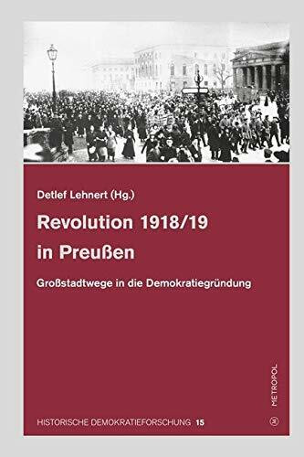 Revolution 1918/19 in Preußen: Großstadtwege in die Demokratiegründung (HISTORISCHE DEMOKRATIEFORSCHUNG: Schriften der Hugo-Preuß-Stiftung und der Paul-Löbe-Stiftung)