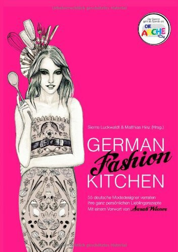 German Fashion Kitchen: 55 deutsche Modedesigner verraten ihre ganz persönlichen Lieblingsrezepte. Mit einem Vorwort von Sarah Wiener