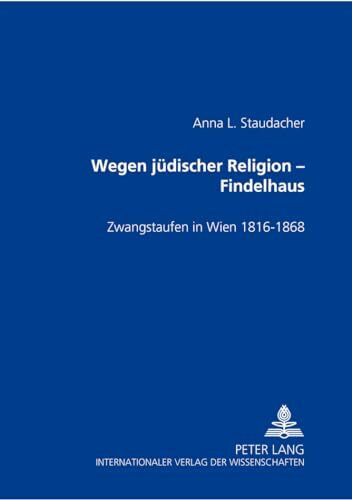 Wegen jüdischer Religion – Findelhaus: Zwangstaufen in Wien 1816-1868: Zwangstaufen in Wien 1816-1868. Habilitationsschrift