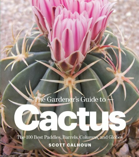 Gardener's Guide to Cactus: The 100 Best Paddles, Barrels, Columns, and Globes