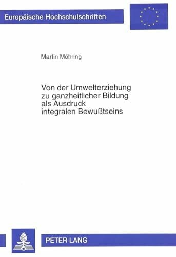 Von der Umwelterziehung zu ganzheitlicher Bildung als Ausdruck integralen Bewußtseins: Dissertationsschrift (Europäische Hochschulschriften / European ... Education / Série 11: Pédagogie, Band 709)