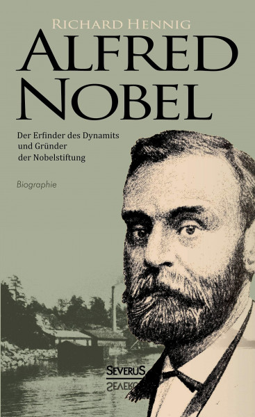 Alfred Nobel. Der Erfinder des Dynamits und Gründer der Nobelstiftung. Biografie