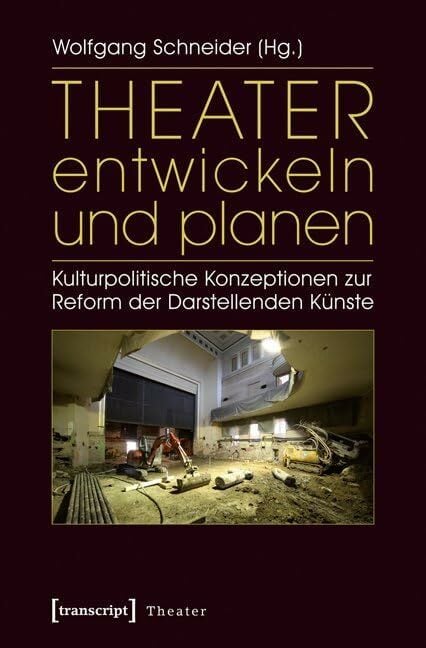 Theater entwickeln und planen. Kulturpolitische Konzeptionen zur Reform der Darstellenden Künste Theater entwickeln und planen. Kulturpolitische Konzeptionen zur Reform der Darstellenden Künste