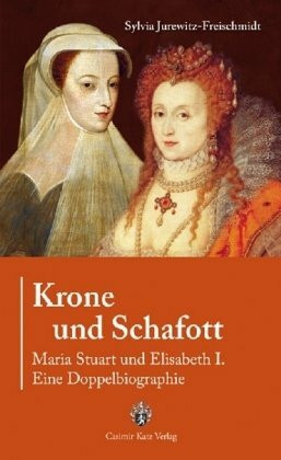 Krone und Schafott: Maria Stuart und Elisabeth I. - Eine Doppelbiografie: Maria Stuart und Elisabeth I. - Eine Doppelbiographie