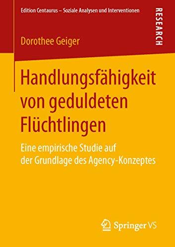 Handlungsfähigkeit von geduldeten Flüchtlingen: Eine empirische Studie auf der Grundlage des Agency-Konzeptes (Edition Centaurus – Soziale Analysen und... Handlungsfähigkeit von geduldeten Flüchtlingen: Eine empirische Studie auf der Grundlage des Agency-Konzeptes (Edition Centaurus – Soziale Analysen und Interventionen)