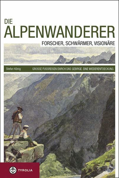 Die Alpenwanderer: Forscher, Schwärmer, Visionäre. Große Fußreisen durch das Gebirge. Eine Wiederentdeckung