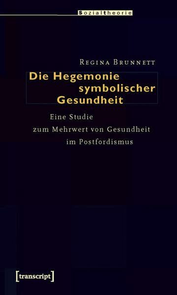 Die Hegemonie symbolischer Gesundheit: Eine Studie zum Mehrwert von Gesundheit im Postfordismus (Sozialtheorie)