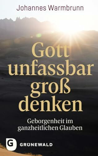 Gott unfassbar groß denken: Geborgenheit im ganzheitlichen Glauben