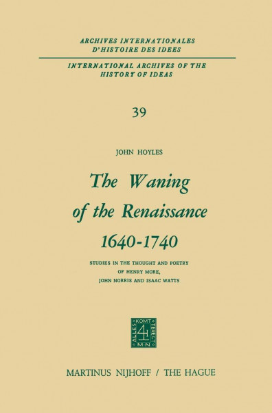 The Waning of the Renaissance 1640–1740: Studies in the Thought and Poetry of Henry More, John Norris and Isaac Watts (International Archives of the ... d'histoire des idées, Band 39)