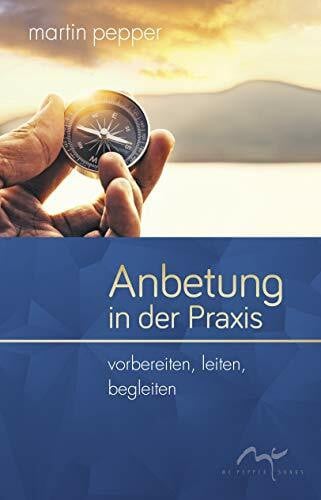 Anbetung in der Praxis: Vorbereiten, leiten, begleiten. (Anbetungstrilogie)