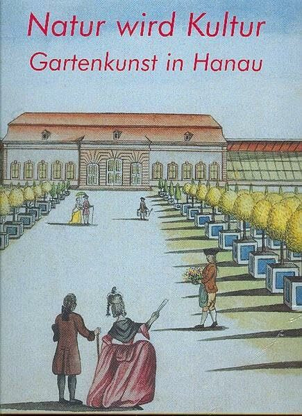 Natur wird Kultur: Gartenkunst in Hanau. Katalog zur Ausstellung vom 12. Mai bis 7. Juli 2002 Hanau, Schloss Philippsruhe