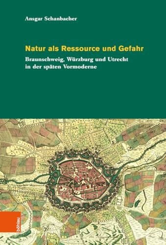 Natur als Ressource und Gefahr: Braunschweig, Würzburg und Utrecht in der späten Vormoderne (Umwelthistorische Forschungen)