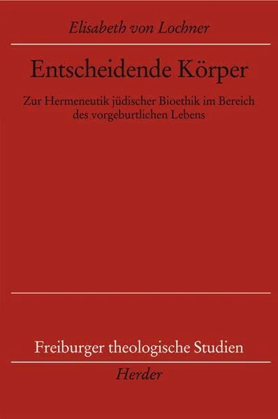 Entscheidende Körper: Zur Hermeneutik jüdischer Bioethik im Bereich des vorgeburtlichen Lebens (Freiburger theologische Studien)