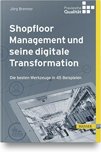 Shopfloor Management und seine digitale Transformation: Die besten Werkzeuge in 45 Beispielen (Praxisreihe Qualität)