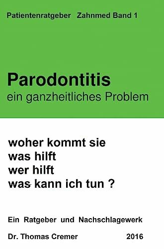 Parodontitis ein ganzheitliches Problem: woher kommt sie. was hilft. wer hilft. was kann ich tun ? Ein Patientenratgeber und Nachschlagewerk für Betroffene
