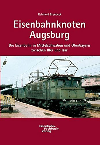 Eisenbahnknoten Augsburg: Die Eisenbahn in Mittelschwaben und Oberbayern zwischen Iller und Isar