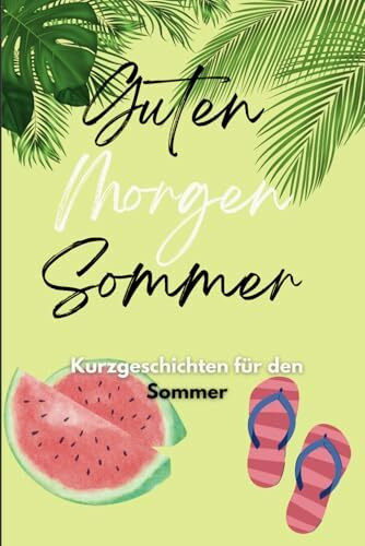Guten Morgen Sommer: Sommer Kurzgeschichten, Feriengeschichten, Urlaubsbuch für Erwachsene/Kinder, erfrischende Geschichten (Geschichten für jede Stimmung: Eine Kurzgeschichten-Serie für Jung und Alt)
