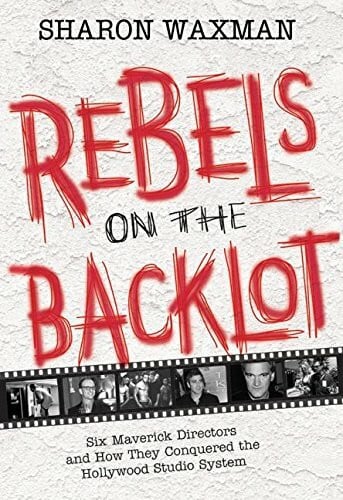 Rebels on the Backlot: Six Maverick Directors and How They Conquered the Hollywood Studio System