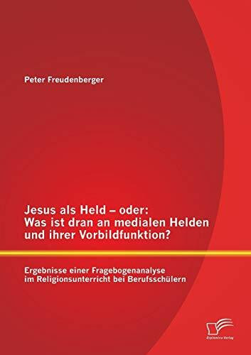 Jesus als Held – oder: Was ist dran an medialen Helden und ihrer Vorbildfunktion? Ergebnisse einer Fragebogenanalyse im Religionsunterricht bei Berufsschülern
