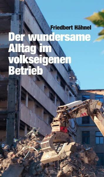 Der wundersame Alltag im volkseigenen Betrieb: Eine fast authentische Erzählung gegen das Vergessen. Ohne Hass. Fast ohne Bitterkeit