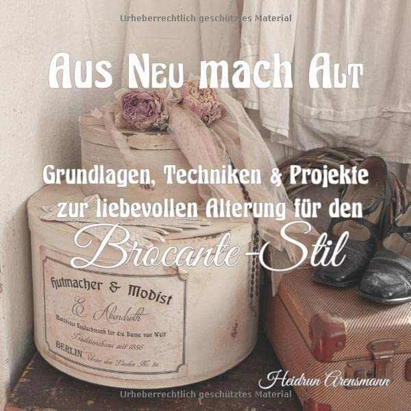 Aus NEU mach ALT: Grundlagen, Techniken & Projekte zur liebevollen Alterung für den Brocante-Stil