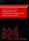 Amputation und Prothesenversorgung der oberen Extremität: Indikationsstellung, Operative Technik, Nachbehandlung, Prothesen- und Hilfsmittelversorgung, Funktionstraining, Rehabilitation, Begutachtung