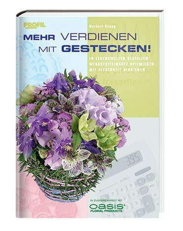 Mehr verdienen mit Gestecken!: In Lebenswelten gestalten - Werkstoffeinsatz optimieren - Mit Sicherheit verdienen