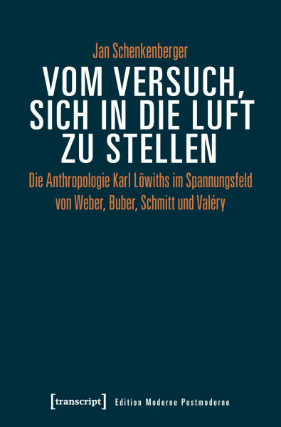 Vom Versuch, sich in die Luft zu stellen: Die Anthropologie Karl Löwiths im Spannungsfeld von Weber, Buber, Schmitt und Valéry (Edition Moderne Postmoderne)