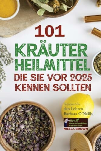 101 Kräuterheilmittel, die Sie vor 2025 kennen sollten Inspiriert von den Lehren Barbara O’Neills: Was die Pharmaindustrie Ihnen nicht mitteilen ... von Barbara O’Neill, Band 2)