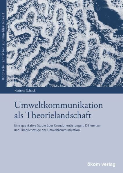 Umweltkommunikation als Theorielandschaft: Eine qualitative Studie über Grundorientierungen, Differenzen und Theoriebezüge der Umweltkommunikation (Hochschulschriften zur Nachhaltigkeit)