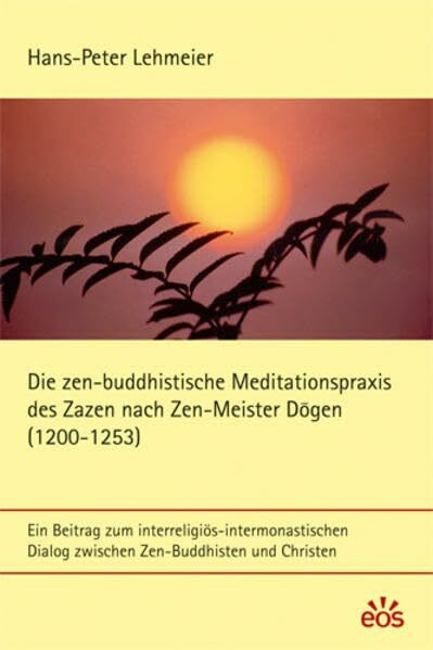 Die zen-buddhistische Meditationspraxis des Zazen nach Zen-Meister Dogen: Ein Beitrag zum interreligiös-intermonastischen Dialog zwischen Zen-Buddhisten und Christen