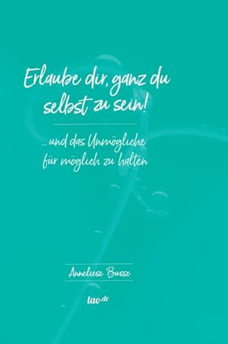 Erlaube dir, ganz du selbst zu sein!: ... und das Unmögliche für möglich zu halten