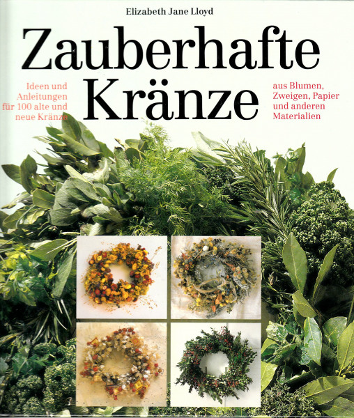 Zauberhafte Kränze : Ideen und Anleitungen für 100 alte und neue Kränze aus Blumen, Zweigen, Papier und anderen Materialien